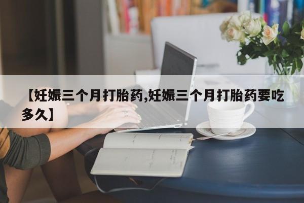 药流药联系微信【妊娠三个月打胎药,妊娠三个月打胎药要吃多久】