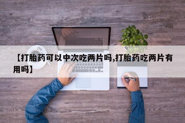 药流药联系微信【打胎药可以中次吃两片吗,打胎药吃两片有用吗】