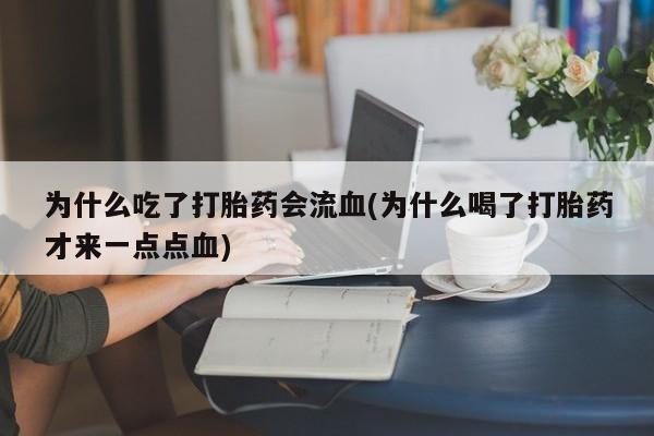 药流药联系微信为什么吃了打胎药会流血(为什么喝了打胎药才来一点点血)