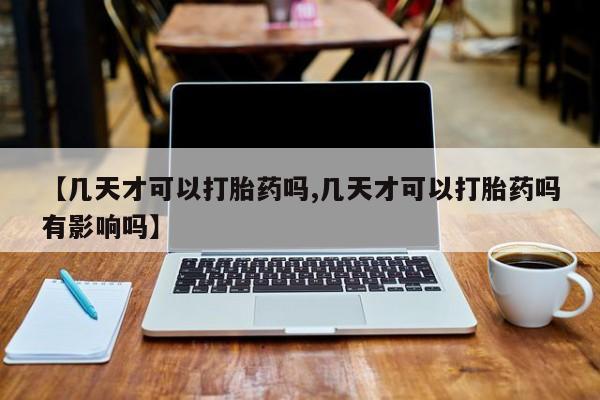 药流药联系微信【几天才可以打胎药吗,几天才可以打胎药吗有影响吗】