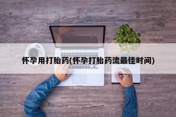 药流药联系微信怀孕用打胎药(怀孕打胎药流最佳时间)