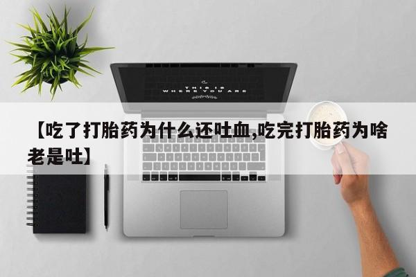 药流药联系微信【吃了打胎药为什么还吐血,吃完打胎药为啥老是吐】