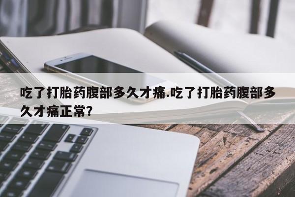 药流药联系微信吃了打胎药腹部多久才痛.吃了打胎药腹部多久才痛正常？