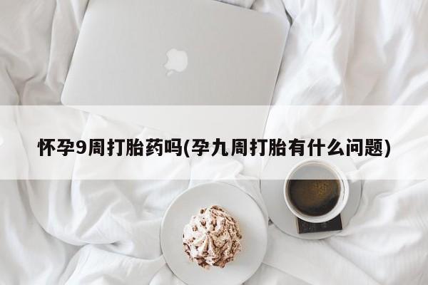 药流药联系微信怀孕9周打胎药吗(孕九周打胎有什么问题)