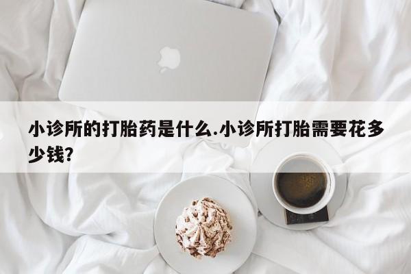 药流药联系微信小诊所的打胎药是什么.小诊所打胎需要花多少钱？