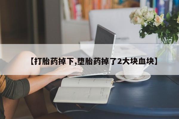 药流药联系微信【打胎药掉下,堕胎药掉了2大块血块】