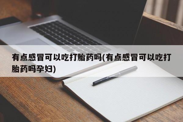 药流药联系微信有点感冒可以吃打胎药吗(有点感冒可以吃打胎药吗孕妇)