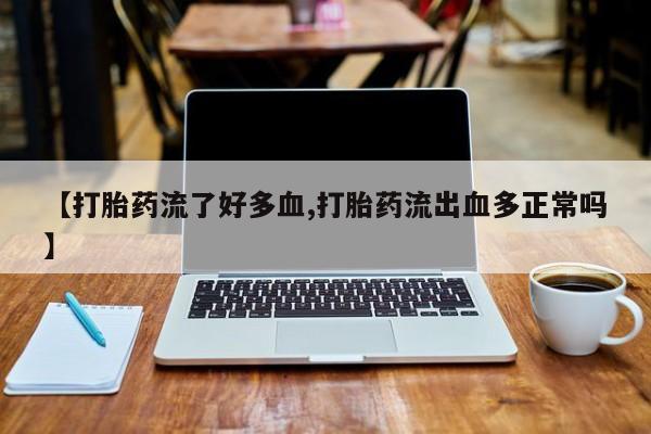 药流药联系微信【打胎药流了好多血,打胎药流出血多正常吗】
