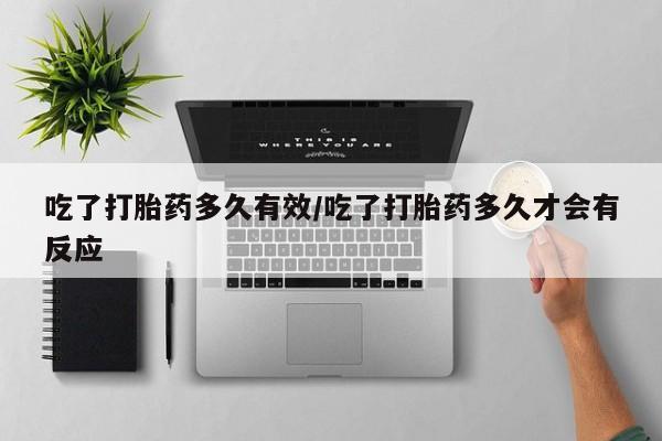 药流药联系微信吃了打胎药多久有效/吃了打胎药多久才会有反应