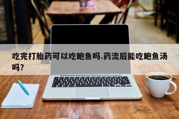药流药联系微信吃完打胎药可以吃鲍鱼吗.药流后能吃鲍鱼汤吗？