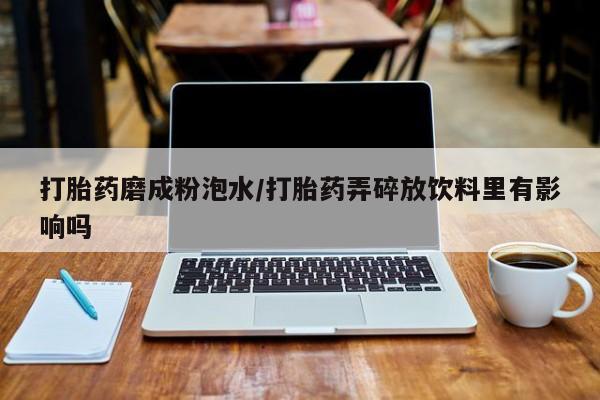 药流药联系微信打胎药磨成粉泡水/打胎药弄碎放饮料里有影响吗