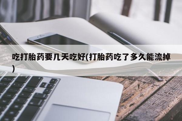 药流药联系微信吃打胎药要几天吃好(打胎药吃了多久能流掉)