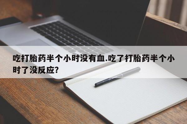 药流药联系微信吃打胎药半个小时没有血.吃了打胎药半个小时了没反应？