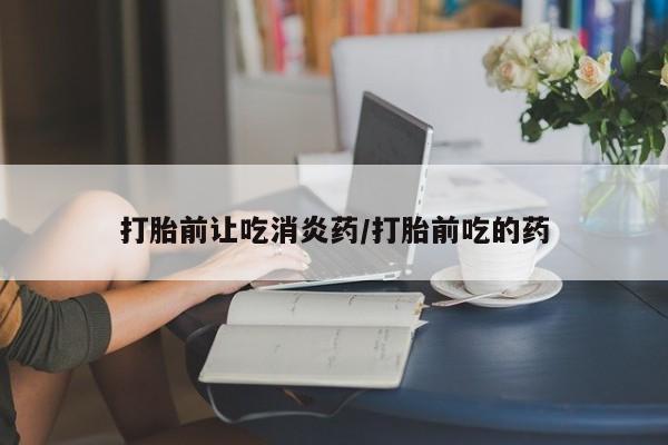 药流药联系微信打胎前让吃消炎药/打胎前吃的药