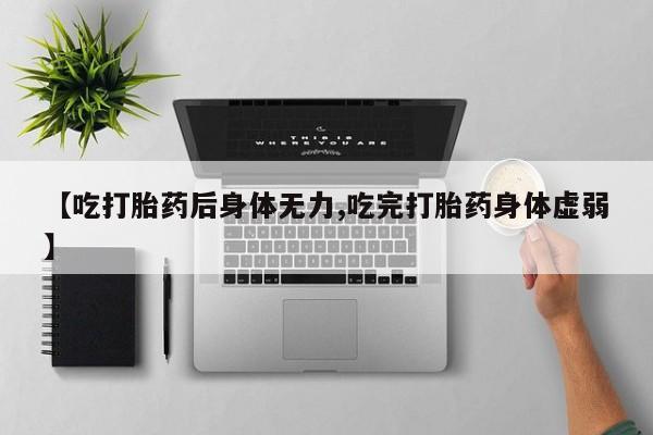 药流药联系微信【吃打胎药后身体无力,吃完打胎药身体虚弱】