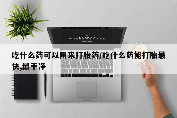 药流药联系微信吃什么药可以用来打胎药/吃什么药能打胎最快,最干净
