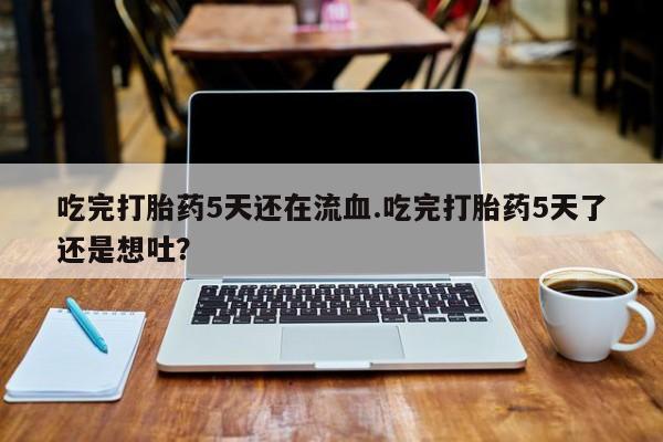 药流药联系微信吃完打胎药5天还在流血.吃完打胎药5天了还是想吐？
