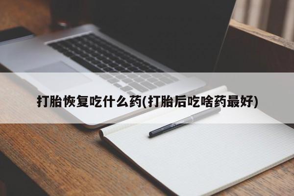 药流药联系微信打胎恢复吃什么药(打胎后吃啥药最好)