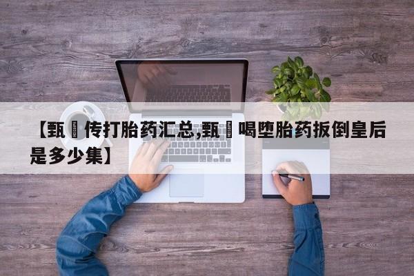 药流药联系微信【甄嬛传打胎药汇总,甄嬛喝堕胎药扳倒皇后是多少集】