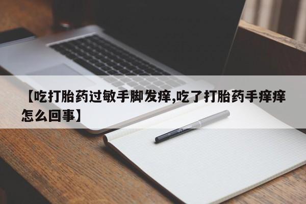 药流药联系微信【吃打胎药过敏手脚发痒,吃了打胎药手痒痒怎么回事】