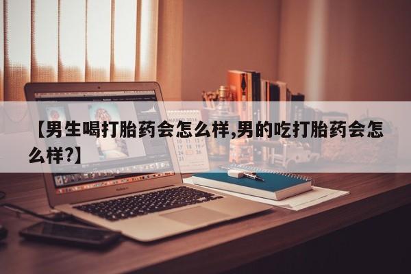 药流药联系微信【男生喝打胎药会怎么样,男的吃打胎药会怎么样?】