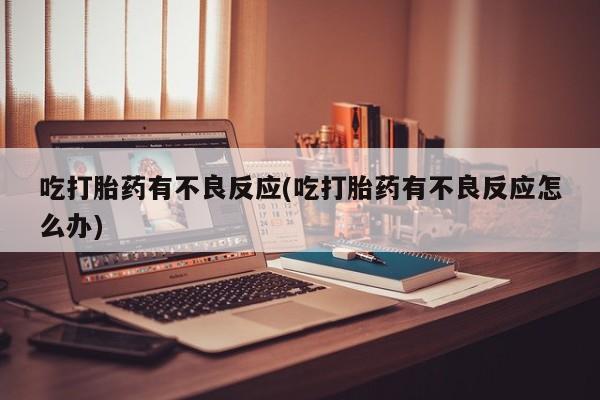 药流药联系微信吃打胎药有不良反应(吃打胎药有不良反应怎么办)