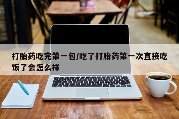 药流药联系微信打胎药吃完第一包/吃了打胎药第一次直接吃饭了会怎么样