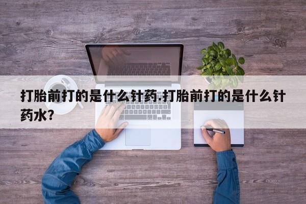 药流药联系微信打胎前打的是什么针药.打胎前打的是什么针药水？
