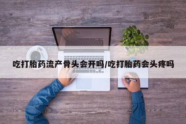 药流药联系微信吃打胎药流产骨头会开吗/吃打胎药会头疼吗