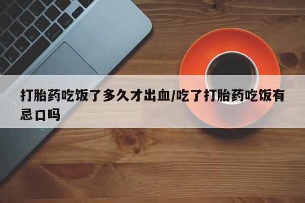 药流药联系微信打胎药吃饭了多久才出血/吃了打胎药吃饭有忌口吗