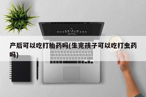药流药联系微信产后可以吃打胎药吗(生完孩子可以吃打虫药吗)