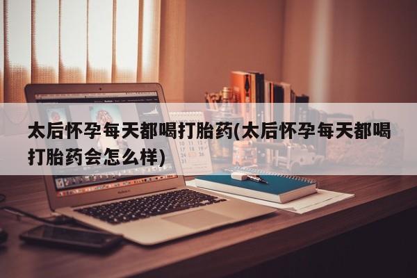 药流药联系微信太后怀孕每天都喝打胎药(太后怀孕每天都喝打胎药会怎么样)