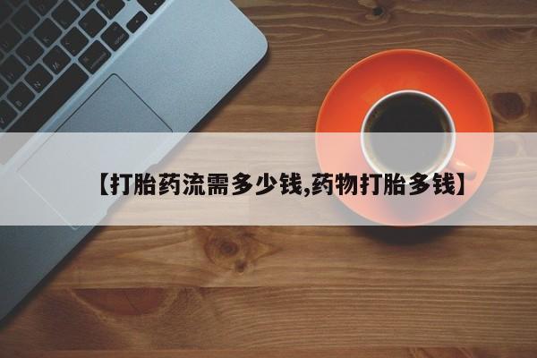 药流药联系微信【打胎药流需多少钱,药物打胎多钱】