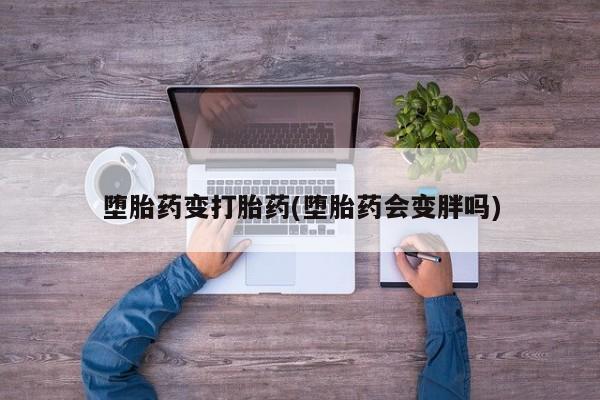 药流药联系微信堕胎药变打胎药(堕胎药会变胖吗)