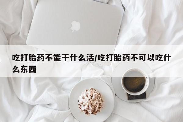 药流药联系微信吃打胎药不能干什么活/吃打胎药不可以吃什么东西