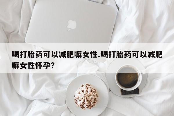 药流药联系微信喝打胎药可以减肥嘛女性.喝打胎药可以减肥嘛女性怀孕？