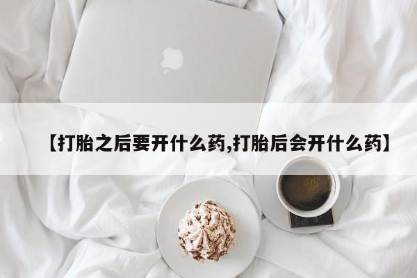 药流药联系微信【打胎之后要开什么药,打胎后会开什么药】