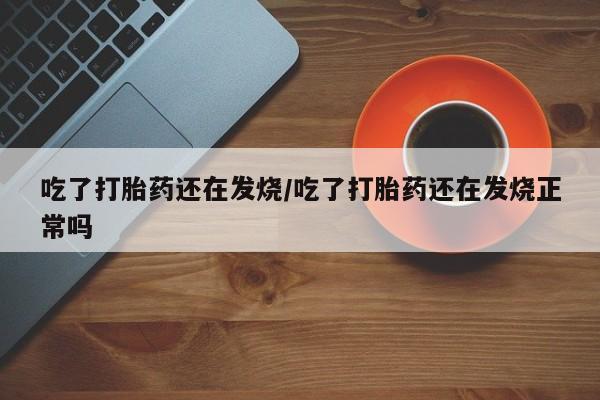 药流药联系微信吃了打胎药还在发烧/吃了打胎药还在发烧正常吗