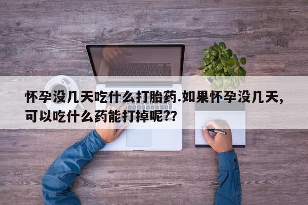 药流药联系微信怀孕没几天吃什么打胎药.如果怀孕没几天,可以吃什么药能打掉呢?？
