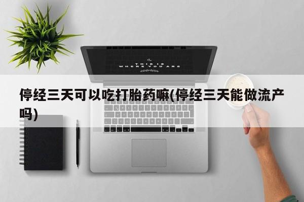 药流药联系微信停经三天可以吃打胎药嘛(停经三天能做流产吗)