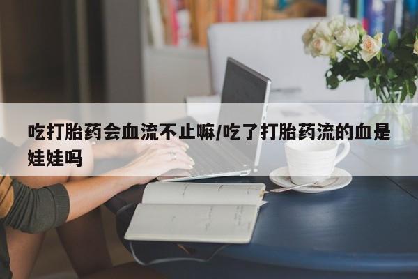 药流药联系微信吃打胎药会血流不止嘛/吃了打胎药流的血是娃娃吗