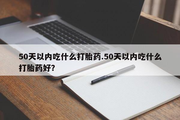 药流药联系微信50天以内吃什么打胎药.50天以内吃什么打胎药好？
