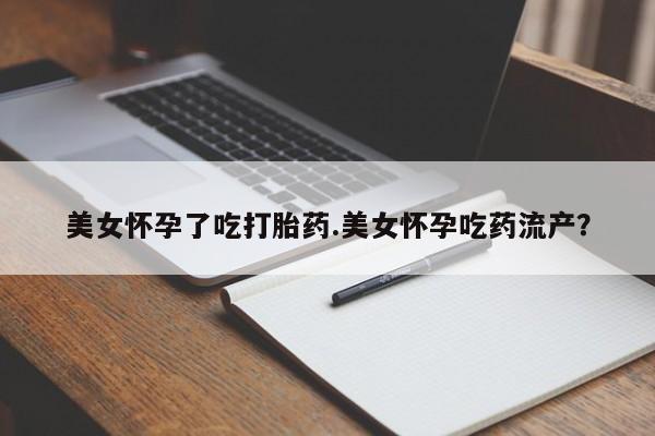 药流药联系微信美女怀孕了吃打胎药.美女怀孕吃药流产？
