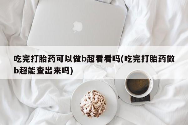 药流药联系微信吃完打胎药可以做b超看看吗(吃完打胎药做b超能查出来吗)