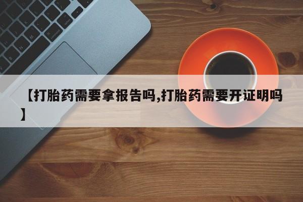 药流药联系微信【打胎药需要拿报告吗,打胎药需要开证明吗】