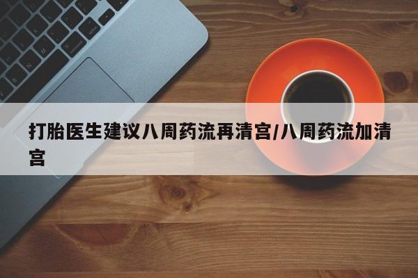 药流药联系微信打胎医生建议八周药流再清宫/八周药流加清宫