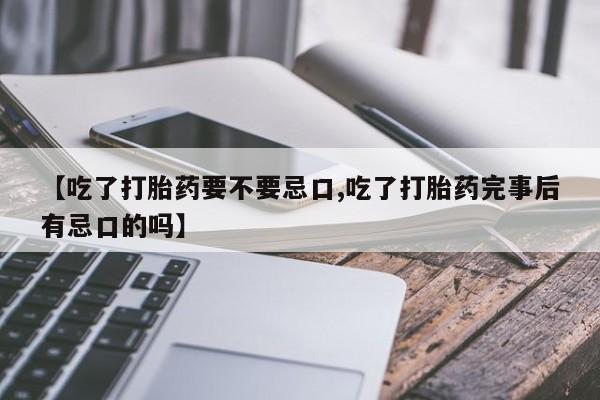 药流药联系微信【吃了打胎药要不要忌口,吃了打胎药完事后有忌口的吗】
