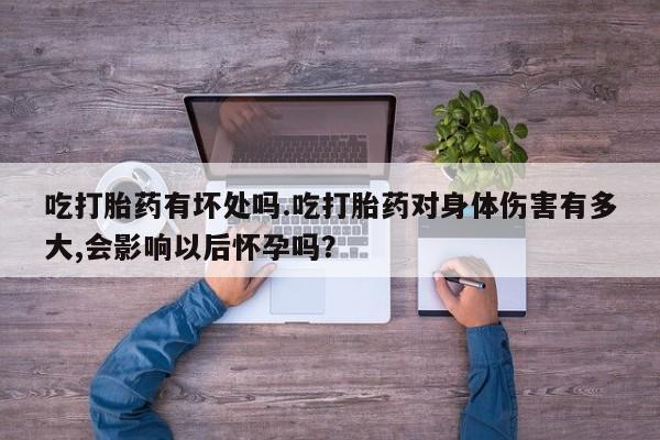 药流药联系微信吃打胎药有坏处吗.吃打胎药对身体伤害有多大,会影响以后怀孕吗？
