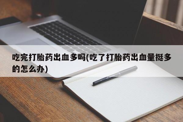 药流药联系微信吃完打胎药出血多吗(吃了打胎药出血量挺多的怎么办)