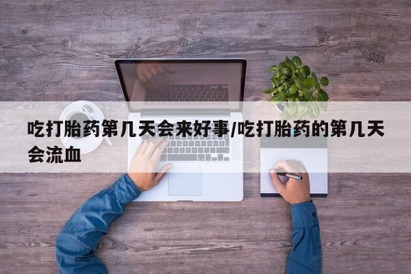 药流药联系微信吃打胎药第几天会来好事/吃打胎药的第几天会流血